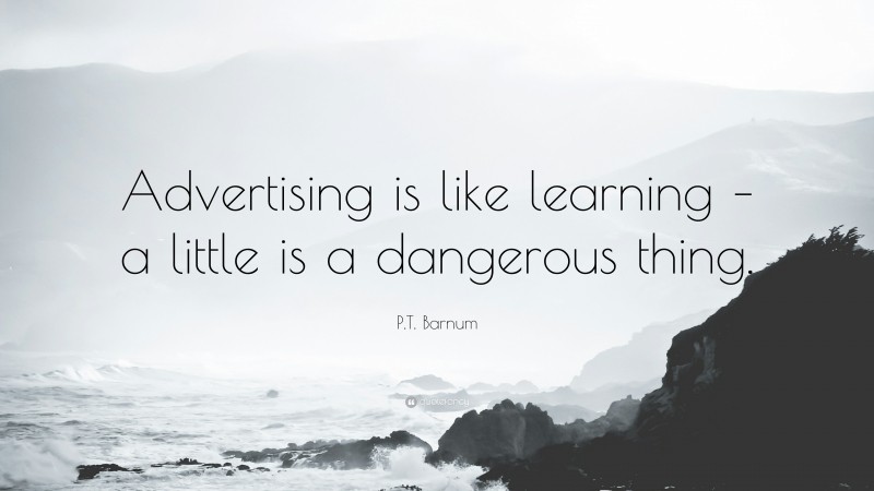 P.T. Barnum Quote: “Advertising is like learning – a little is a dangerous thing.”