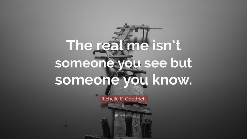 Richelle E. Goodrich Quote: “The real me isn’t someone you see but someone you know.”