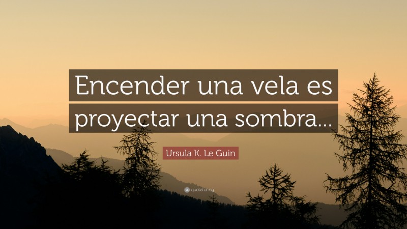 Ursula K. Le Guin Quote: “Encender una vela es proyectar una sombra...”