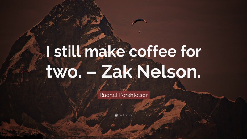 Rachel Fershleiser Quote: “I still make coffee for two. – Zak Nelson.”