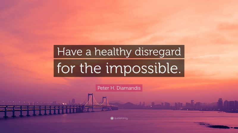 Peter H. Diamandis Quote: “Have a healthy disregard for the impossible.”