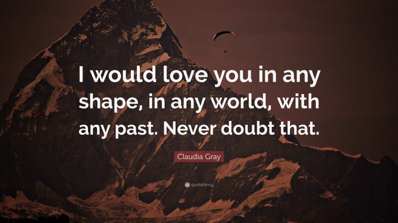 Claudia Gray Quote: “I would love you in any shape, in any world, with any past. Never doubt that.”