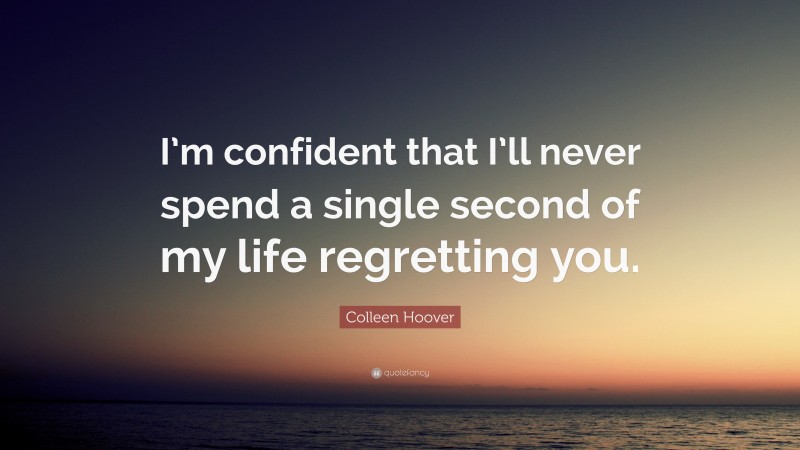 Colleen Hoover Quote: “I’m confident that I’ll never spend a single second of my life regretting you.”