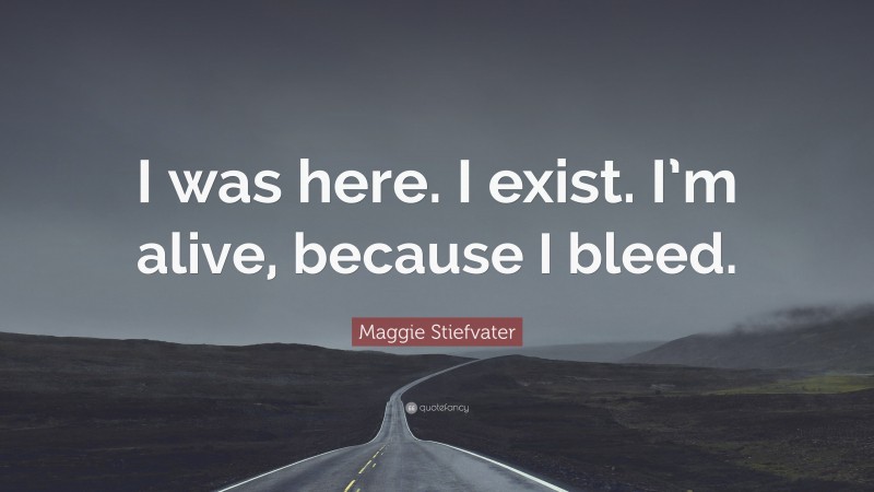 Maggie Stiefvater Quote: “I was here. I exist. I’m alive, because I bleed.”