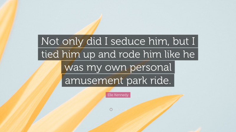 Elle Kennedy Quote: “Not only did I seduce him, but I tied him up and rode him like he was my own personal amusement park ride.”