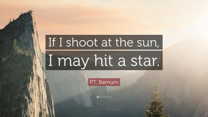 P.T. Barnum Quote: “If I shoot at the sun, I may hit a star.”
