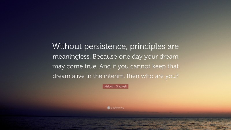 Malcolm Gladwell Quote: “Without persistence, principles are meaningless. Because one day your dream may come true. And if you cannot keep that dream alive in the interim, then who are you?”