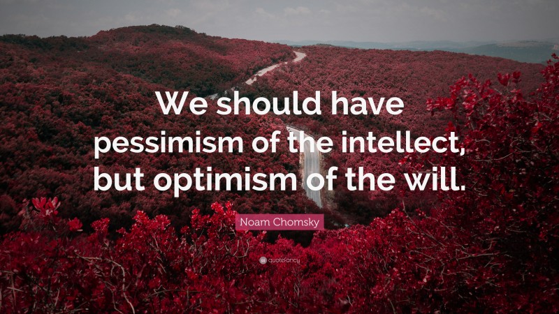 Noam Chomsky Quote: “We should have pessimism of the intellect, but optimism of the will.”