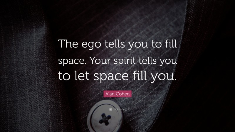 Alan Cohen Quote: “The ego tells you to fill space. Your spirit tells you to let space fill you.”