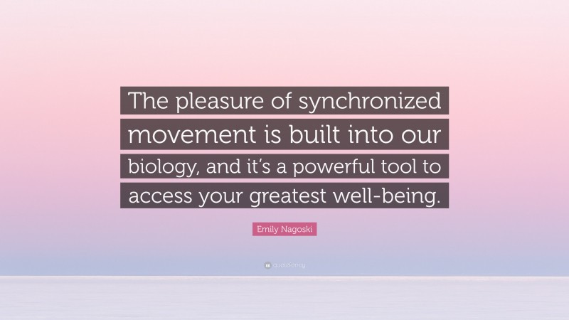 Emily Nagoski Quote: “The pleasure of synchronized movement is built into our biology, and it’s a powerful tool to access your greatest well-being.”