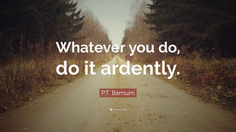P.T. Barnum Quote: “Whatever you do, do it ardently.”