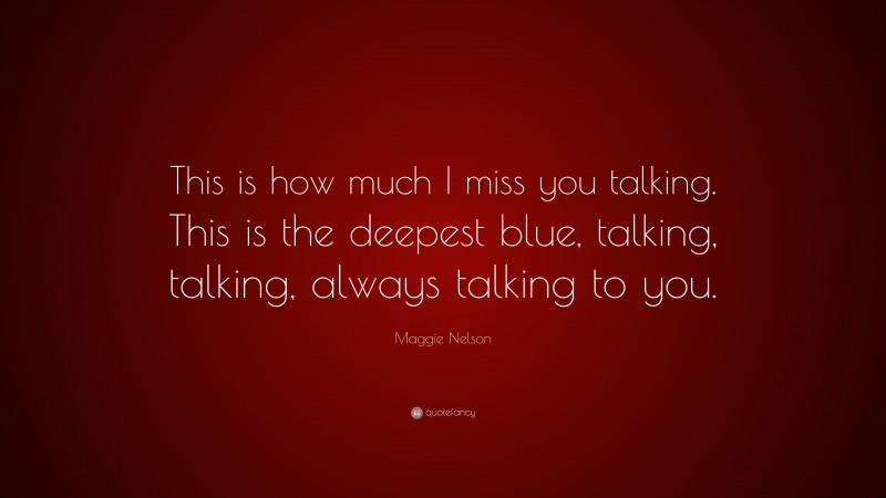 Maggie Nelson Quote: “This is how much I miss you talking. This is the deepest blue, talking, talking, always talking to you.”