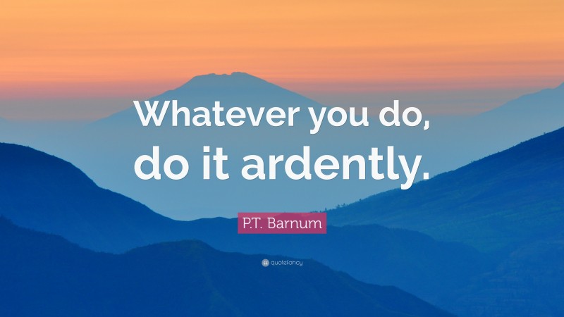 P.T. Barnum Quote: “Whatever you do, do it ardently.”