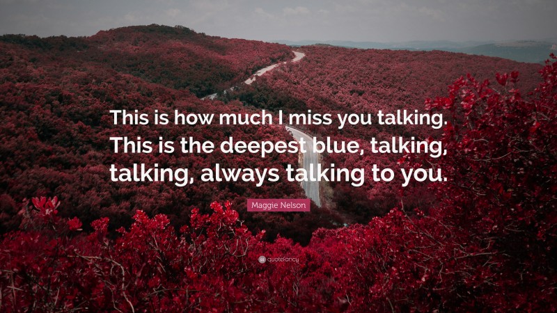 Maggie Nelson Quote: “This is how much I miss you talking. This is the deepest blue, talking, talking, always talking to you.”