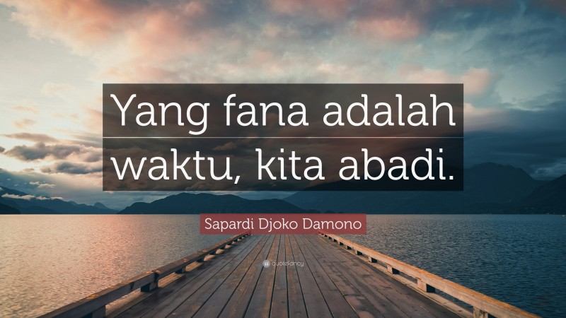 Sapardi Djoko Damono Quote: “Yang fana adalah waktu, kita abadi.”