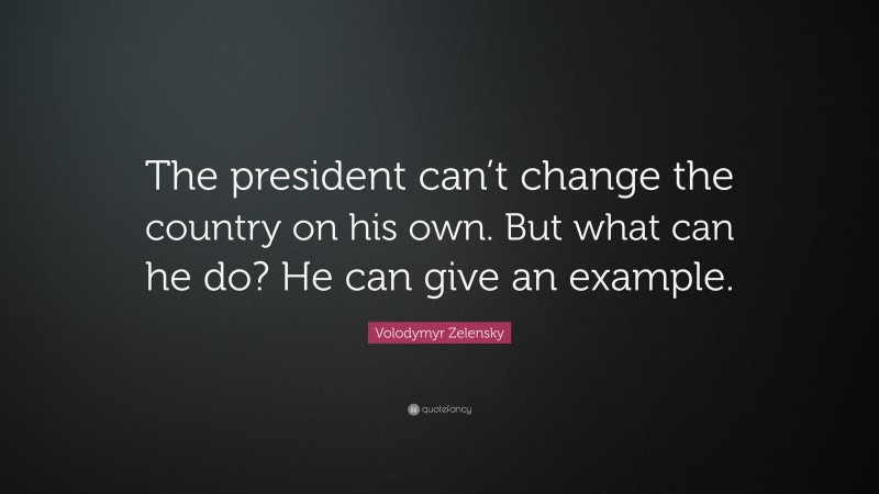 Volodymyr Zelensky Quote: “The president can’t change the country on his own. But what can he do? He can give an example.”