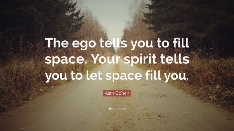 Alan Cohen Quote: “The ego tells you to fill space. Your spirit tells you to let space fill you.”