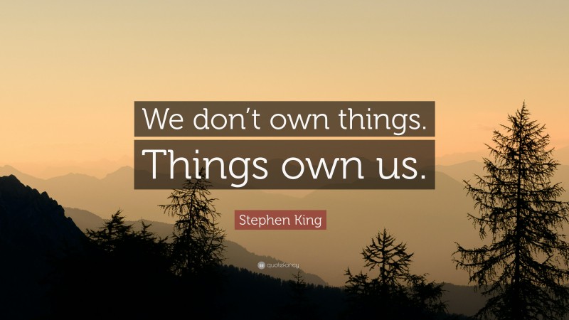 Stephen King Quote: “We don’t own things. Things own us.”