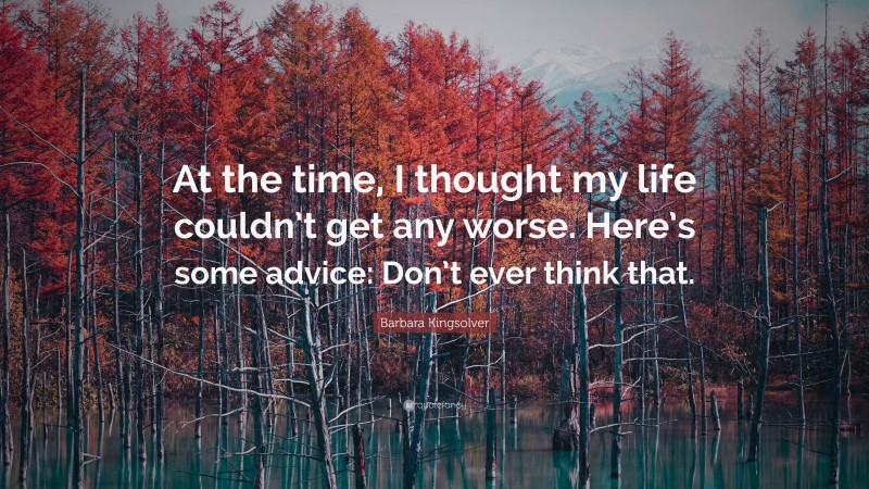 Barbara Kingsolver Quote: “At the time, I thought my life couldn’t get any worse. Here’s some advice: Don’t ever think that.”