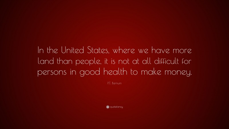 P.T. Barnum Quote: “In the United States, where we have more land than people, it is not at all difficult for persons in good health to make money.”
