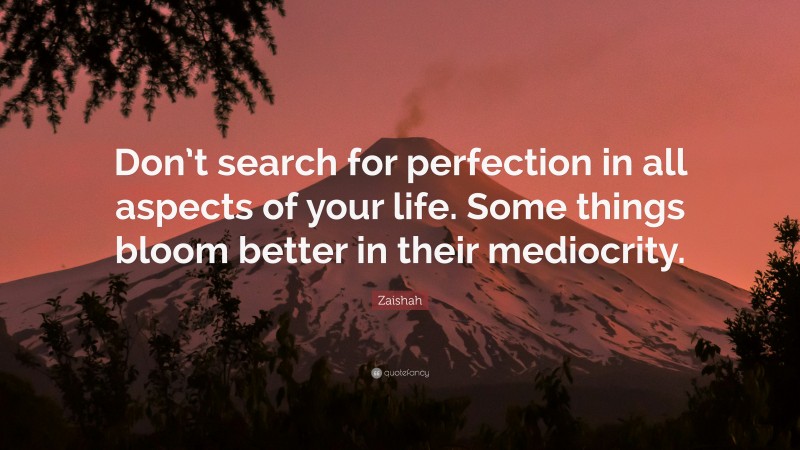 Zaishah Quote: “Don’t search for perfection in all aspects of your life. Some things bloom better in their mediocrity.”