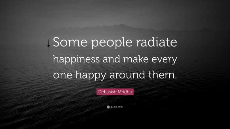 Debasish Mridha Quote: “Some people radiate happiness and make every one happy around them.”