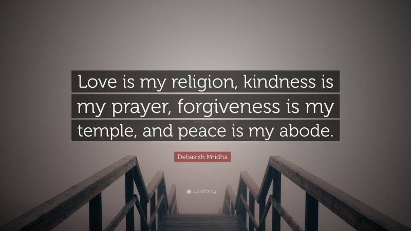 Debasish Mridha Quote: “Love is my religion, kindness is my prayer, forgiveness is my temple, and peace is my abode.”