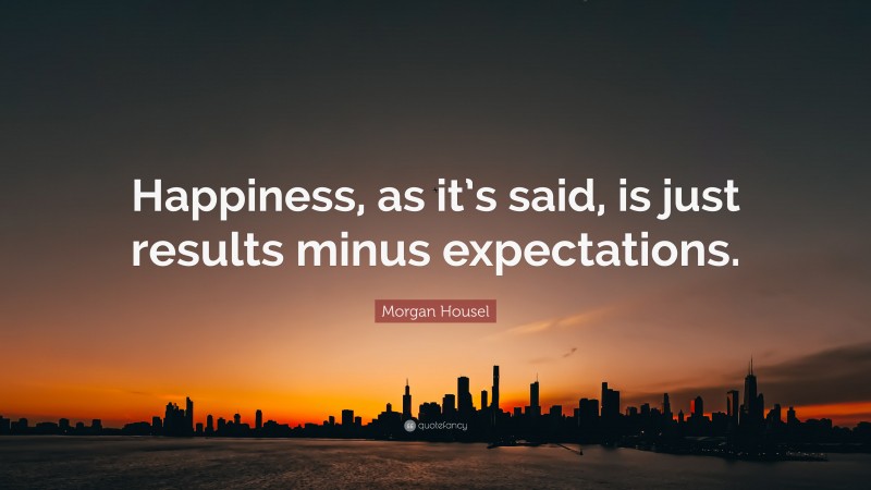 Morgan Housel Quote: “Happiness, as it’s said, is just results minus expectations.”