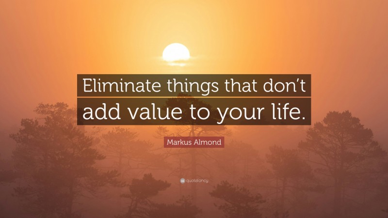 Markus Almond Quote: “Eliminate things that don’t add value to your life.”