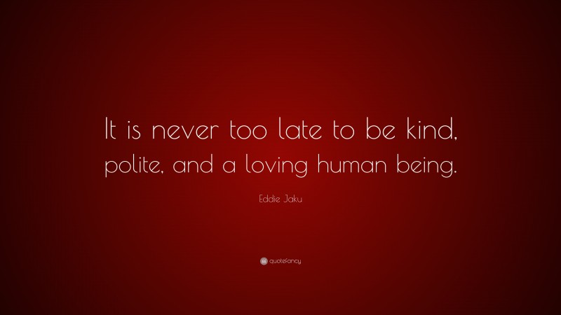 Eddie Jaku Quote: “It is never too late to be kind, polite, and a loving human being.”