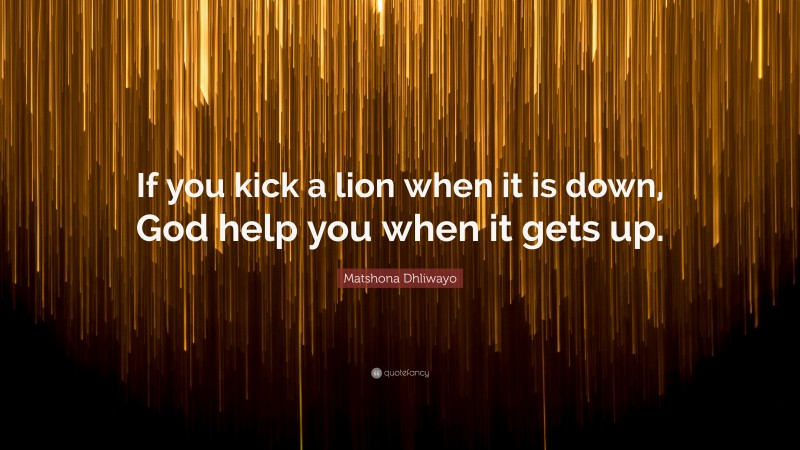 Matshona Dhliwayo Quote: “If you kick a lion when it is down, God help you when it gets up.”