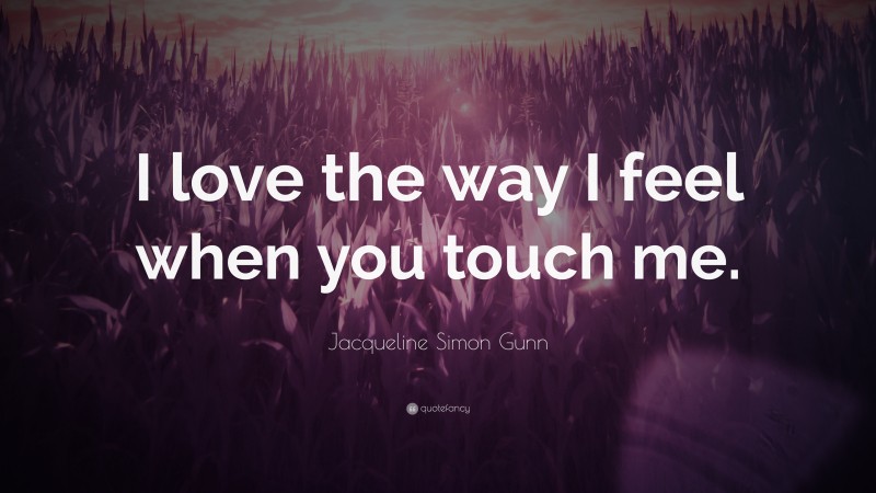 Jacqueline Simon Gunn Quote: “I love the way I feel when you touch me.”