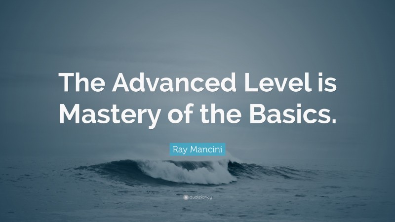 Ray Mancini Quote: “The Advanced Level is Mastery of the Basics.”