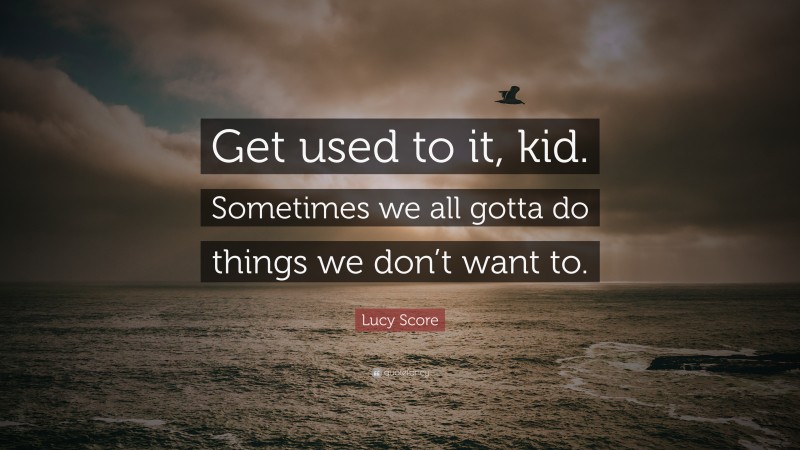 Lucy Score Quote: “Get used to it, kid. Sometimes we all gotta do things we don’t want to.”