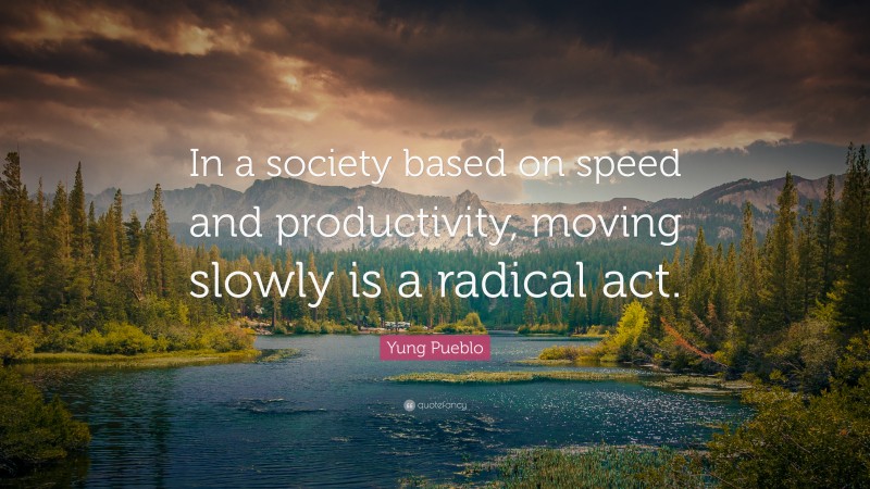 Yung Pueblo Quote: “In a society based on speed and productivity, moving slowly is a radical act.”