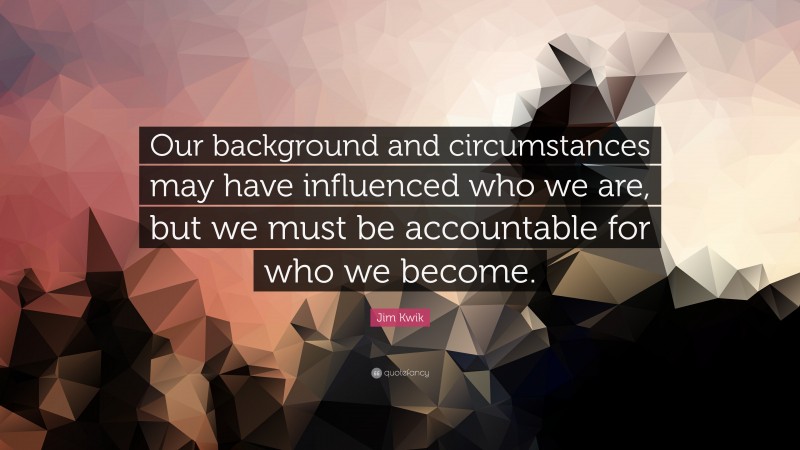 Jim Kwik Quote: “Our background and circumstances may have influenced who we are, but we must be accountable for who we become.”