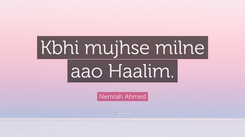 Nemrah Ahmed Quote: “Kbhi mujhse milne aao Haalim.”