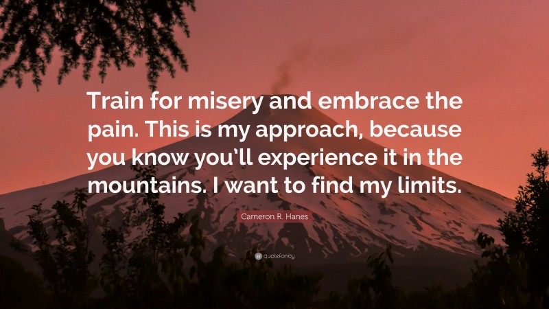 Cameron R. Hanes Quote: “Train for misery and embrace the pain. This is my approach, because you know you’ll experience it in the mountains. I want to find my limits.”