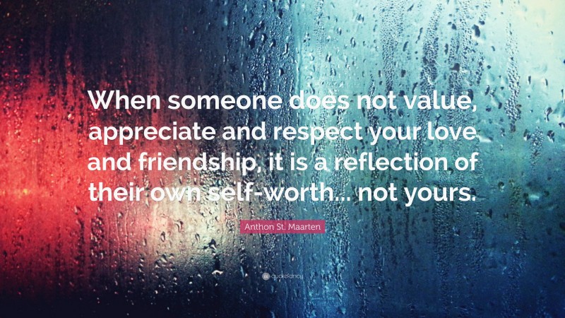 Anthon St. Maarten Quote: “When someone does not value, appreciate and respect your love and friendship, it is a reflection of their own self-worth... not yours.”