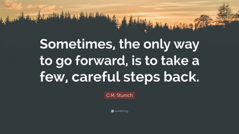 C.M. Stunich Quote: “Sometimes, the only way to go forward, is to take a few, careful steps back.”
