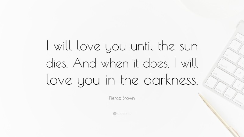Pierce Brown Quote: “I will love you until the sun dies. And when it does, I will love you in the darkness.”