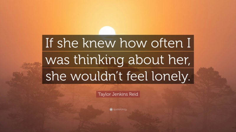 Taylor Jenkins Reid Quote: “If she knew how often I was thinking about her, she wouldn’t feel lonely.”