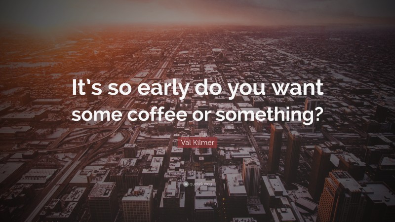 Val Kilmer Quote: “It’s so early do you want some coffee or something?”