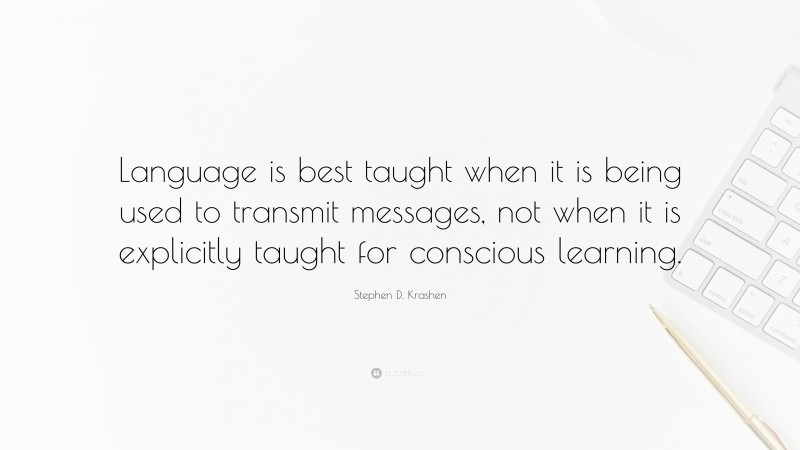 Stephen D. Krashen Quote: “Language is best taught when it is being used to transmit messages, not when it is explicitly taught for conscious learning.”
