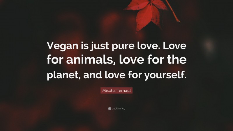 Mischa Temaul Quote: “Vegan is just pure love. Love for animals, love for the planet, and love for yourself.”