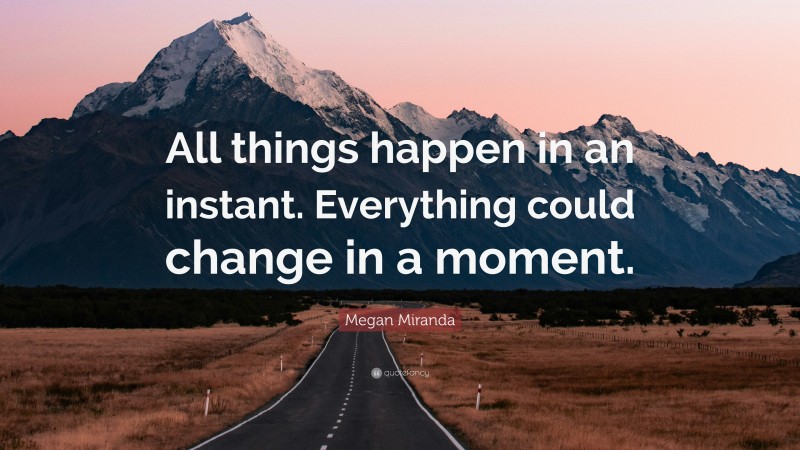 Megan Miranda Quote: “All things happen in an instant. Everything could change in a moment.”