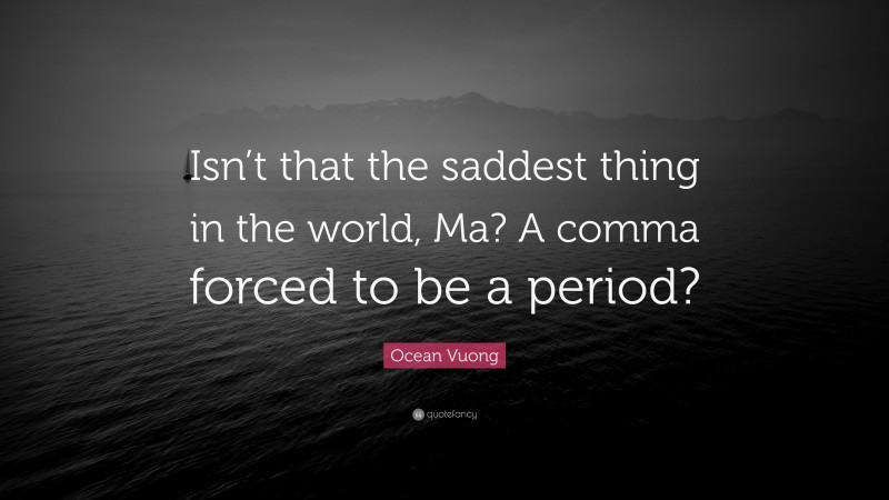 Ocean Vuong Quote: “Isn’t that the saddest thing in the world, Ma? A comma forced to be a period?”