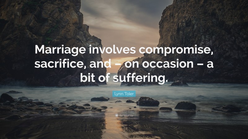 Lynn Toler Quote: “Marriage involves compromise, sacrifice, and – on occasion – a bit of suffering.”