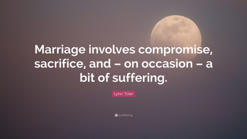 Lynn Toler Quote: “Marriage involves compromise, sacrifice, and – on occasion – a bit of suffering.”