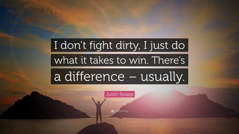 Justin Swapp Quote: “I don’t fight dirty, I just do what it takes to win. There’s a difference – usually.”